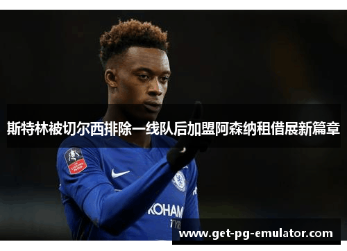 斯特林被切尔西排除一线队后加盟阿森纳租借展新篇章