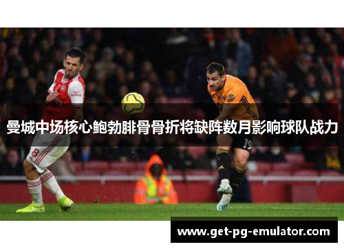 曼城中场核心鲍勃腓骨骨折将缺阵数月影响球队战力 曼城中场核心鲍勃腓骨骨折将缺阵数月影响球队战力