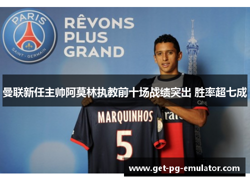 曼联新任主帅阿莫林执教前十场战绩突出 胜率超七成 曼联新任主帅阿莫林执教前十场战绩突出 胜率超七成