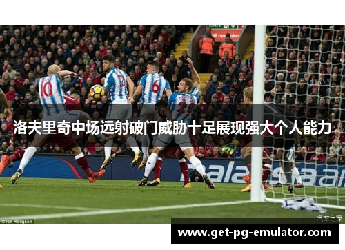 洛夫里奇中场远射破门威胁十足展现强大个人能力 洛夫里奇中场远射破门威胁十足展现强大个人能力