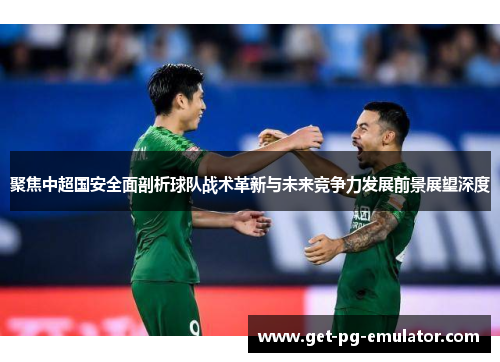 聚焦中超国安全面剖析球队战术革新与未来竞争力发展前景展望深度 聚焦中超国安全面剖析球队战术革新与未来竞争力发展前景展望深度