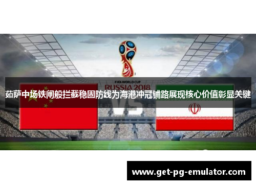 茹萨中场铁闸般拦截稳固防线为海港冲冠铺路展现核心价值彰显关键 茹萨中场铁闸般拦截稳固防线为海港冲冠铺路展现核心价值彰显关键