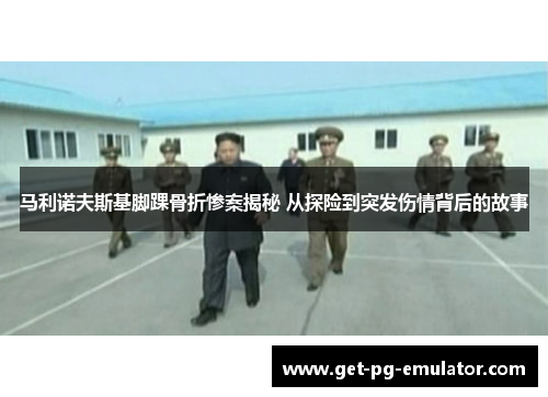 马利诺夫斯基脚踝骨折惨案揭秘 从探险到突发伤情背后的故事