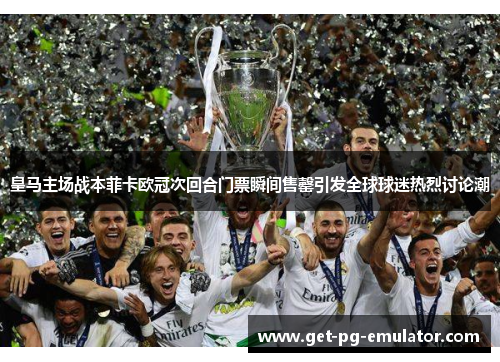 皇马主场战本菲卡欧冠次回合门票瞬间售罄引发全球球迷热烈讨论潮 皇马主场战本菲卡欧冠次回合门票瞬间售罄引发全球球迷热烈讨论潮