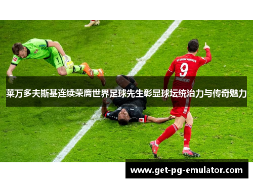 莱万多夫斯基连续荣膺世界足球先生彰显球坛统治力与传奇魅力 莱万多夫斯基连续荣膺世界足球先生彰显球坛统治力与传奇魅力