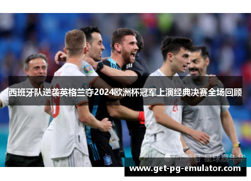 西班牙队逆袭英格兰夺2024欧洲杯冠军上演经典决赛全场回顾 西班牙队逆袭英格兰夺2024欧洲杯冠军上演经典决赛全场回顾