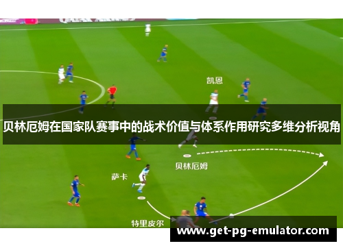 贝林厄姆在国家队赛事中的战术价值与体系作用研究多维分析视角