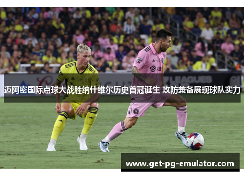 迈阿密国际点球大战胜纳什维尔历史首冠诞生 攻防兼备展现球队实力 迈阿密国际点球大战胜纳什维尔历史首冠诞生 攻防兼备展现球队实力