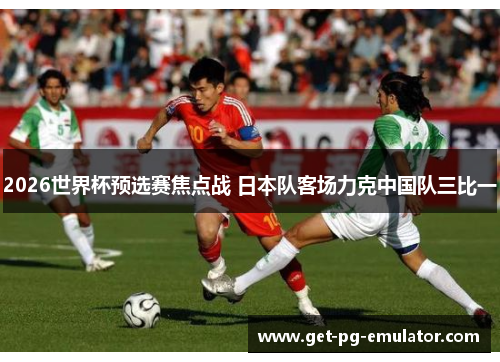 2026世界杯预选赛焦点战 日本队客场力克中国队三比一
