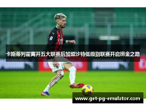 卡斯蒂列霍离开五大联赛后加盟沙特低级别联赛开启捞金之路 卡斯蒂列霍离开五大联赛后加盟沙特低级别联赛开启捞金之路