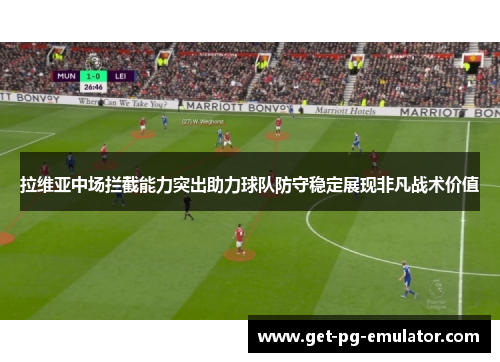 拉维亚中场拦截能力突出助力球队防守稳定展现非凡战术价值 拉维亚中场拦截能力突出助力球队防守稳定展现非凡战术价值