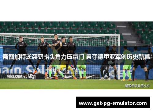 斯图加特逆袭崭露头角力压豪门 勇夺德甲亚军创历史新篇 斯图加特逆袭崭露头角力压豪门 勇夺德甲亚军创历史新篇