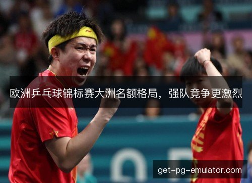 欧洲乒乓球锦标赛大洲名额格局,强队竞争更激烈 欧洲乒乓球锦标赛大洲名额格局,强队竞争更激烈