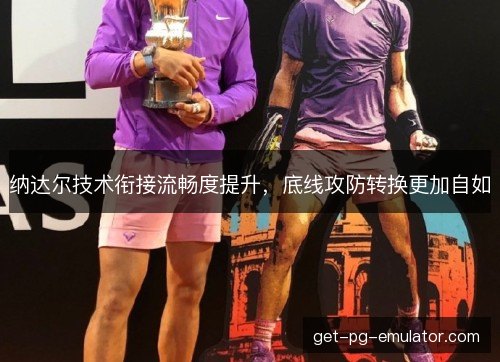 纳达尔技术衔接流畅度提升,底线攻防转换更加自如 纳达尔技术衔接流畅度提升,底线攻防转换更加自如